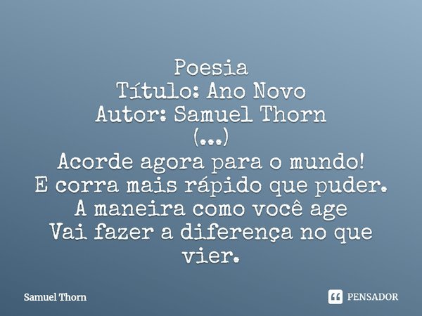 ⁠Poesia
Título: Ano Novo
Autor: Samuel Thorn
(...)
Acorde agora para o mundo!
E corra mais rápido que puder.
A maneira como você age
Vai fazer a diferença no qu... Frase de Samuel Thorn.