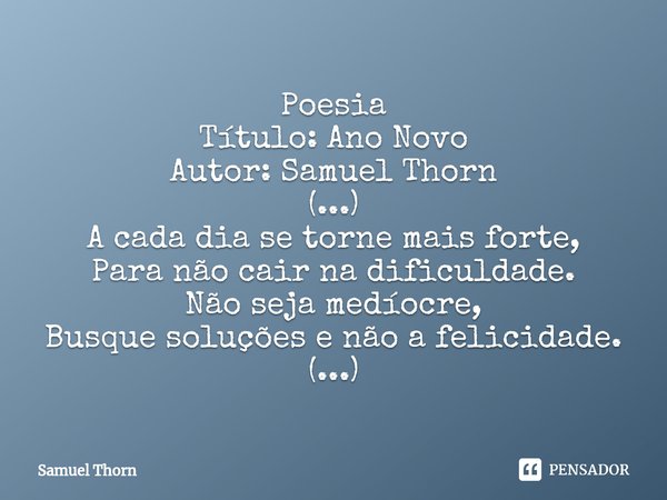 ⁠Poesia
Título: Ano Novo
Autor: Samuel Thorn
(...)
A cada dia se torne mais forte,
Para não cair na dificuldade.
Não seja medíocre,
Busque soluções e não a feli... Frase de Samuel Thorn.