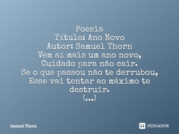 ⁠Poesia
Título: Ano Novo
Autor: Samuel Thorn Vem aí mais um ano novo,
Cuidado para não cair.
Se o que passou não te derrubou,
Esse vai tentar ao máximo te destr... Frase de Samuel Thorn.