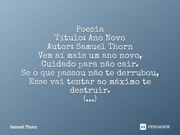 ⁠Poesia
Título: Ano Novo
Autor: Samuel Thorn Vem aí mais um ano novo,
Cuidado para não cair.
Se o que passou não te derrubou,
Esse vai tentar ao máximo te destr... Frase de Samuel Thorn.