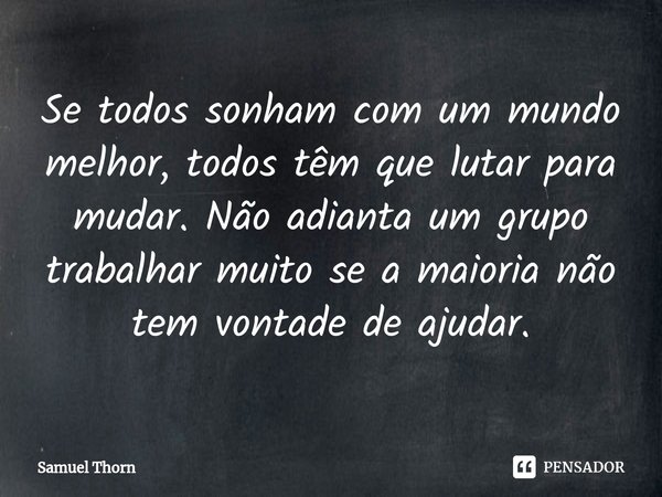 ⁠Se todos sonham com um mundo melhor, todos têm que lutar para mudar. Não adianta um grupo trabalhar muito se a maioria não tem vontade de ajudar.... Frase de Samuel Thorn.