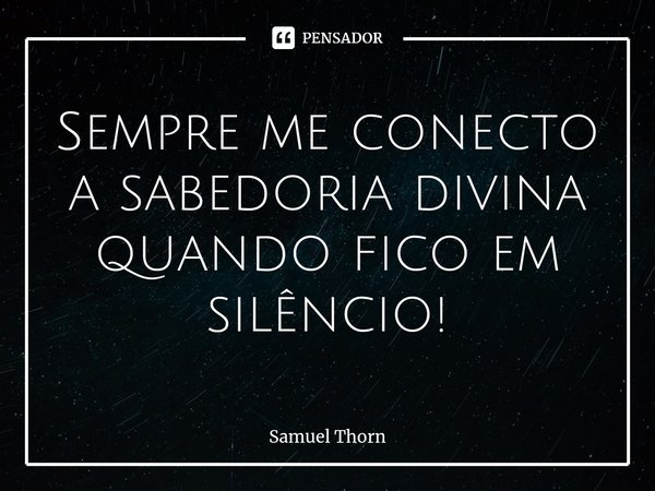 ⁠Sempre me conecto a sabedoria divina quando fico em silêncio!... Frase de Samuel Thorn.