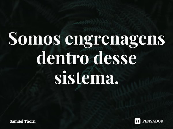 ⁠Somos engrenagens dentro desse sistema.... Frase de Samuel Thorn.