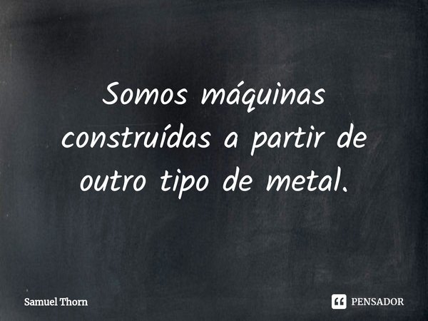 ⁠Somos máquinas construídas a partir de outro tipo de metal.... Frase de Samuel Thorn.