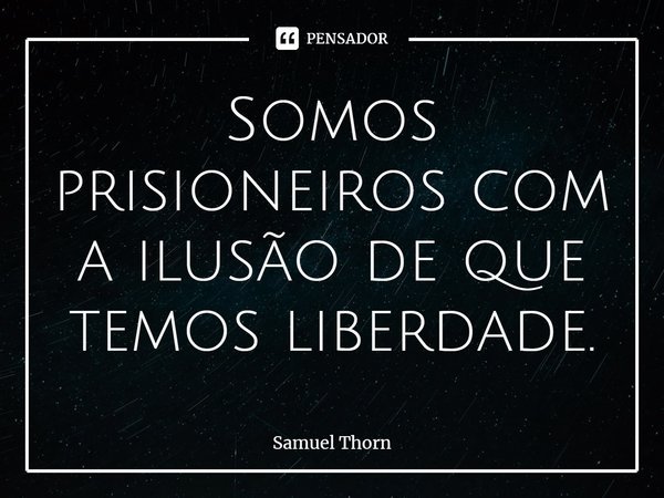 ⁠Somos prisioneiros com a ilusão de que temos liberdade.... Frase de Samuel Thorn.