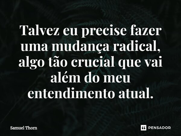 ⁠Talvez eu precise fazer uma mudança radical, algo tão crucial que vai além do meu entendimento atual.... Frase de Samuel Thorn.
