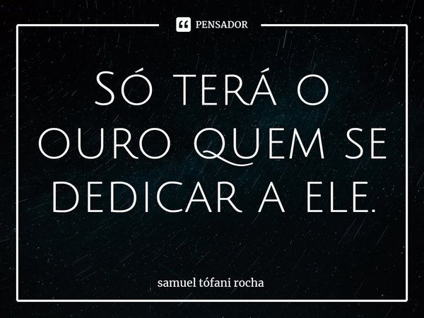 ⁠Só terá o ouro quem se dedicar a ele.... Frase de samuel tófani rocha.