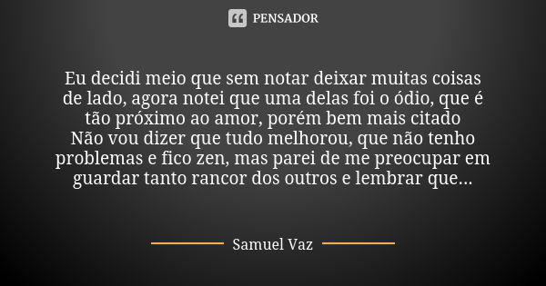 Eu decidi meio que sem notar deixar muitas coisas de lado, agora notei que uma delas foi o ódio, que é tão próximo ao amor, porém bem mais citado Não vou dizer ... Frase de Samuel Vaz.