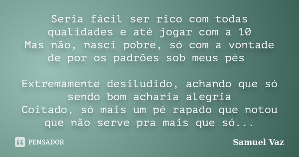 Seria fácil ser rico com todas qualidades e até jogar com a 10 Mas não, nasci pobre, só com a vontade de por os padrões sob meus pés Extremamente desiludido, ac... Frase de Samuel Vaz.