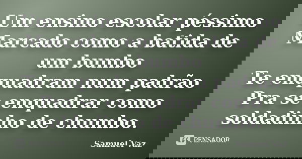 Um ensino escolar péssimo Marcado como a batida de um bumbo Te enquadram num padrão Pra se enquadrar como soldadinho de chumbo.... Frase de Samuel Vaz.