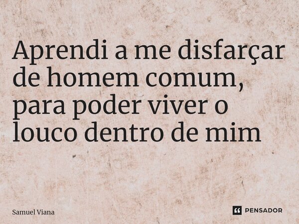 Aprendi a me disfarçar de homem comum, para poder viver o louco dentro de mim ⁠... Frase de Samuel Viana.