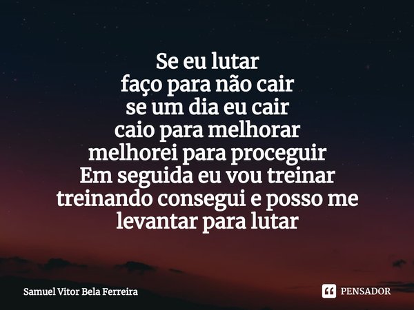 ⁠Se eu lutar faço para não cair se um dia eu cair caio para melhorar melhorei para proceguir Em seguida eu vou treinar treinando conseguie posso me levantar par... Frase de Samuel Vitor Bela Ferreira.