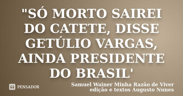 "SÓ MORTO SAIREI DO CATETE, DISSE GETÚLIO VARGAS, AINDA PRESIDENTE DO BRASIL'... Frase de Samuel Wainer Minha Razão de Viver edição e textos Augusto Nunes.