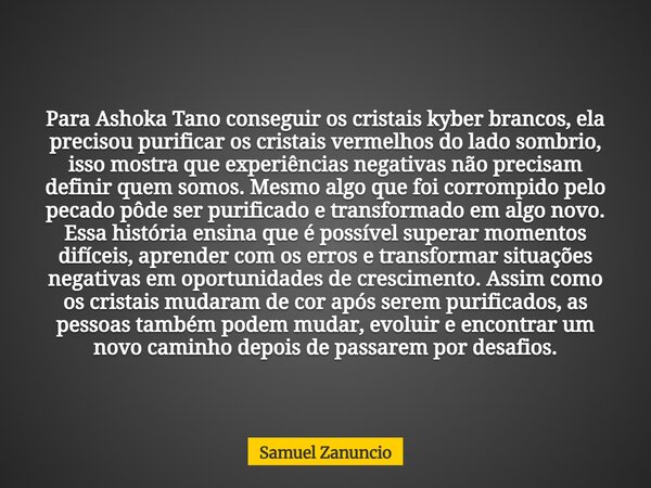 Para Ashoka Tano conseguir os cristais kyber brancos, ela precisou purificar os cristais vermelhos do lado sombrio, isso mostra que experiências negativas não p... Frase de Samuel Zanuncio.