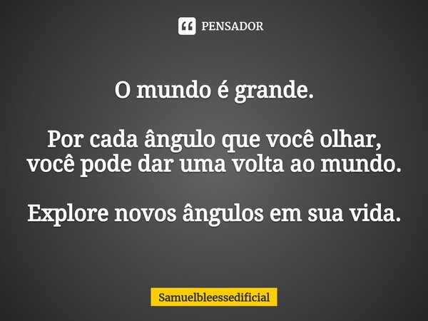 ⁠O mundo é grande. Por cada ângulo que você olhar, você pode dar uma volta ao mundo. Explore novos ângulos em sua vida.... Frase de Samuelbleessedificial.