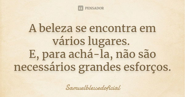 A beleza se encontra em vários lugares. E, para achá-la, não são necessários grandes esforços.... Frase de Samuelblessedoficial.