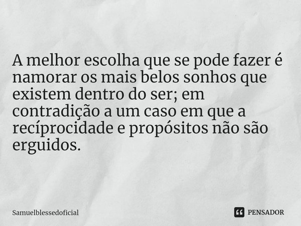 ⁠ A melhor escolha que se pode fazer é namorar os mais belos sonhos que existem dentro do ser; em contradição a um caso em que a recíprocidade e propósitos não ... Frase de Samuelblessedoficial.