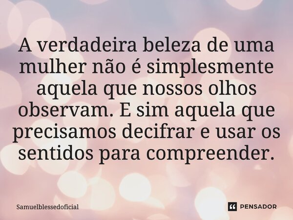 ⁠A verdadeira beleza de uma mulher não é simplesmente aquela que nossos olhos observam. E sim aquela que precisamos decifrar e usar os sentidos para compreender... Frase de Samuelblessedoficial.