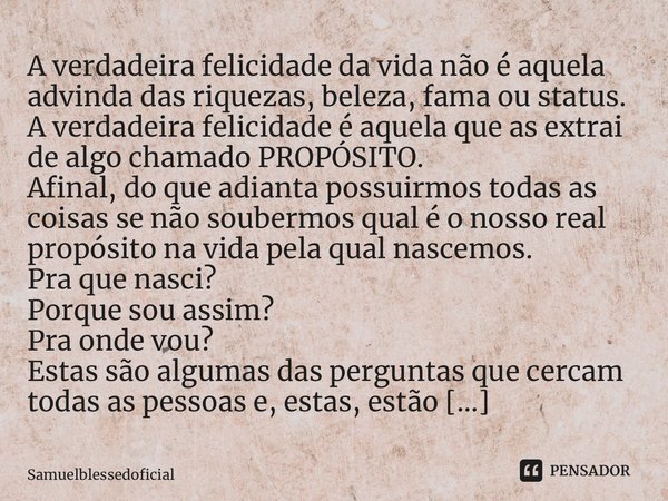 ⁠A verdadeira felicidade da vida não é aquela advinda das riquezas, beleza, fama ou status. A verdadeira felicidade é aquela que as extrai de algo chamado PROPÓ... Frase de Samuelblessedoficial.