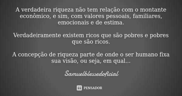 A verdadeira riqueza não tem relação com o montante econômico, e sim, com valores pessoais, familiares, emocionais e de estima. Verdadeiramente existem ricos qu... Frase de Samuelblessedoficial.