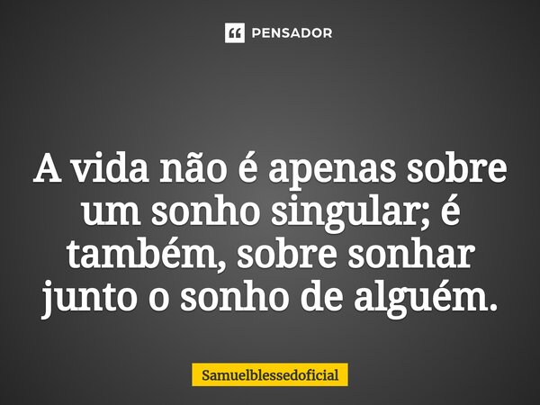 ⁠ A vida não é apenas sobre um sonho singular; é também, sobre sonhar junto o sonho de alguém.... Frase de Samuelblessedoficial.