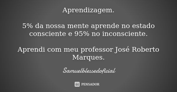 Aprendizagem. 5% da nossa mente aprende no estado consciente e 95% no inconsciente. Aprendi com meu professor José Roberto Marques.... Frase de Samuelblessedoficial.