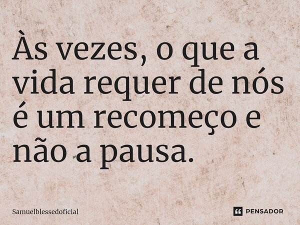 Às vezes, o que a vida requer de nós é um recomeço e não a pausa.⁠... Frase de Samuelblessedoficial.