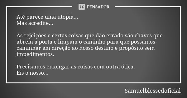 Até parece uma utopia... Mas acredite... As rejeições e certas coisas que dão errado são chaves que abrem a porta e limpam o caminho para que possamos caminhar ... Frase de Samuelblessedoficial.