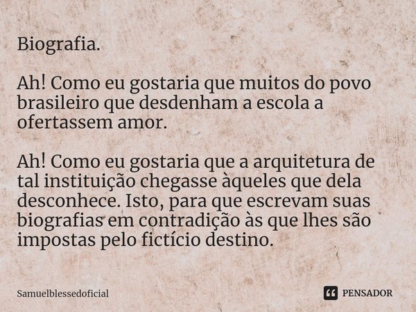 ⁠⁠Biografia. Ah! Como eu gostaria que muitos do povo brasileiro que desdenham a escola a ofertassem amor. Ah! Como eu gostaria que a arquitetura de tal institui... Frase de Samuelblessedoficial.