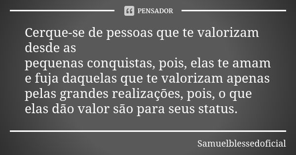 Cerque-se de pessoas que te valorizam desde as pequenas conquistas, pois, elas te amam e fuja daquelas que te valorizam apenas pelas grandes realizações, pois, ... Frase de Samuelblessedoficial.