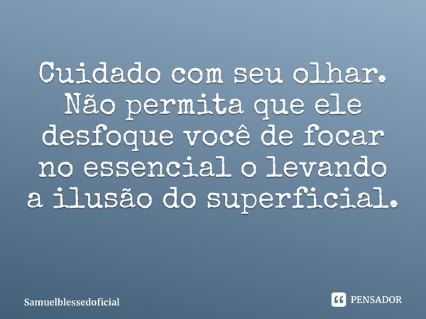 ⁠Cuidado com seu olhar. Não permita que ele desfoque você de focar no essencial o levando a ilusão do superficial.... Frase de Samuelblessedoficial.