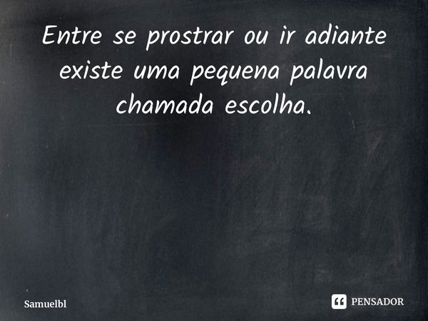 ⁠Entre se prostrar ou ir adiante existe uma pequena palavra chamada escolha.... Frase de Samuelblessedoficial.