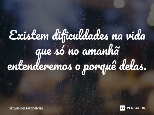 ⁠Existem dificuldades na vida que só no amanhã entenderemos o porquê delas.... Frase de Samuelblessedoficial.