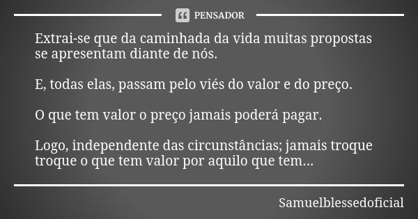 Extrai-se que da caminhada da vida muitas propostas se apresentam diante de nós. E, todas elas, passam pelo viés do valor e do preço. O que tem valor o preço ja... Frase de Samuelblessedoficial.