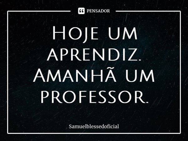 ⁠Hoje um aprendiz. Amanhã um professor.... Frase de Samuelblessedoficial.