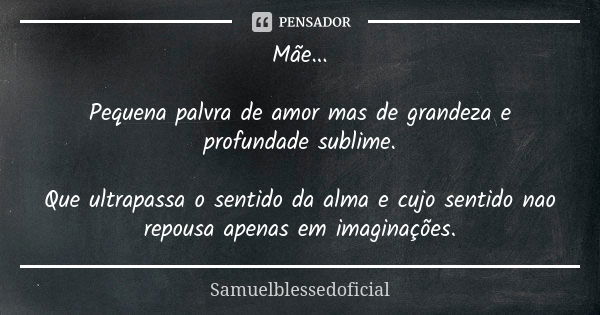 Mãe... Pequena palvra de amor mas de grandeza e profundade sublime. Que ultrapassa o sentido da alma e cujo sentido nao repousa apenas em imaginações.... Frase de Samuelblessedoficial.