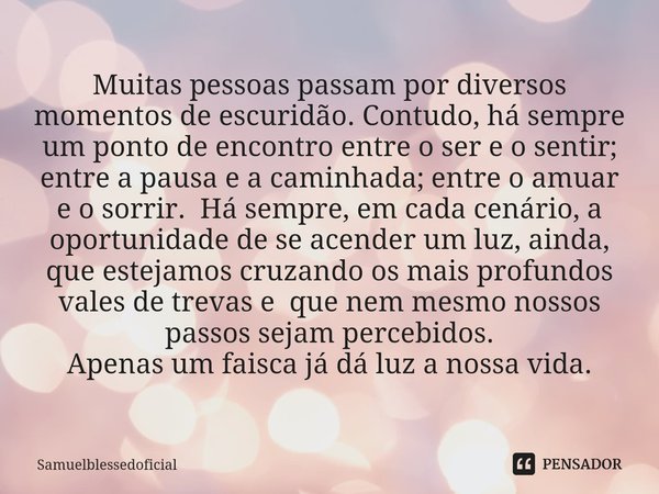 ⁠Muitas pessoas passam por diversos momentos de escuridão. Contudo, há sempre um ponto de encontro entre o ser e o sentir; entre a pausa e a caminhada; entre o ... Frase de Samuelblessedoficial.