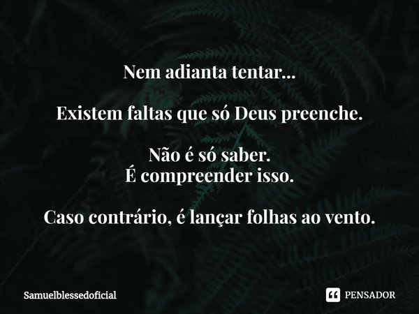 ⁠Nem adianta tentar... Existem faltas que só Deus preenche. Não é só saber.
É compreender isso. Caso contrário, é lançar folhas ao vento.... Frase de Samuelblessedoficial.