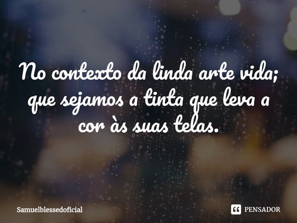 No contexto da linda arte vida; que sejamos a tinta que leva a cor às suas telas.... Frase de Samuelblessedoficial.