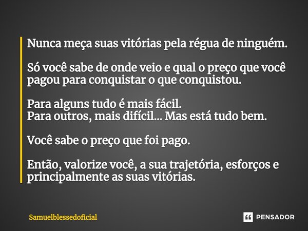 ⁠Nunca meça suas vitórias pela régua de ninguém. Só você sabe de onde veio e qual o preço que você pagou para conquistar o que conquistou. Para alguns tudo é ma... Frase de Samuelblessedoficial.