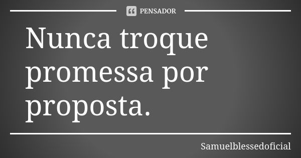 Nunca troque promessa por proposta.... Frase de Samuelblessedoficial.