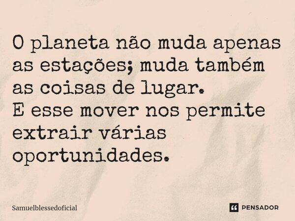 ⁠O planeta não muda apenas as estações; muda também as coisas de lugar. E esse mover nos permite extrair várias oportunidades.... Frase de Samuelblessedoficial.