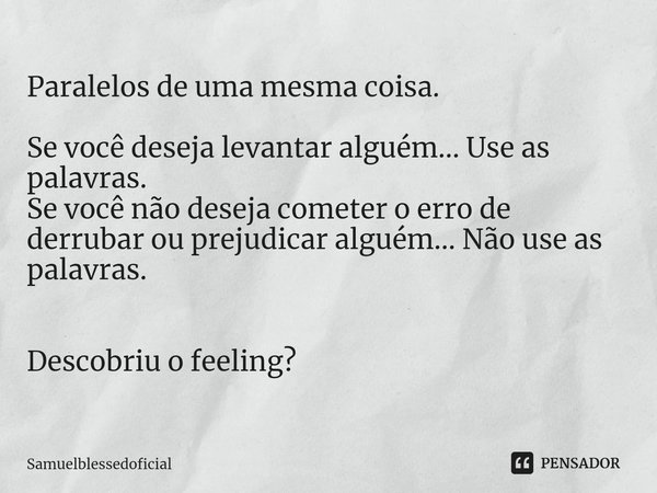 ⁠Paralelos de uma mesma coisa. Se você deseja levantar alguém... Use as palavras.
Se você não deseja cometer o erro de derrubar ou prejudicar alguém... Não use ... Frase de Samuelblessedoficial.