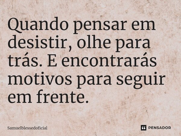 Quando pensar em desistir, olhe para trás. E encontrarás motivos para seguir em frente.... Frase de Samuelblessedoficial.