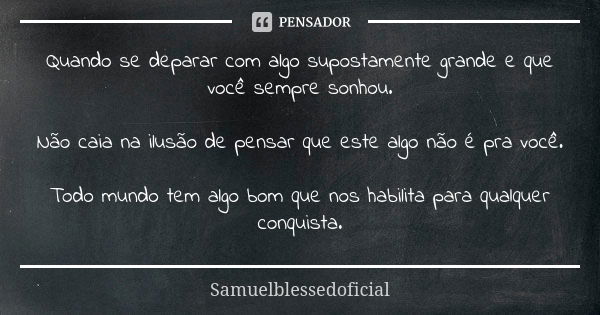 Quando se deparar com algo supostamente grande e que você sempre sonhou. Não caia na ilusão de pensar que este algo não é pra você. Todo mundo tem algo bom que ... Frase de Samuelblessedoficial.