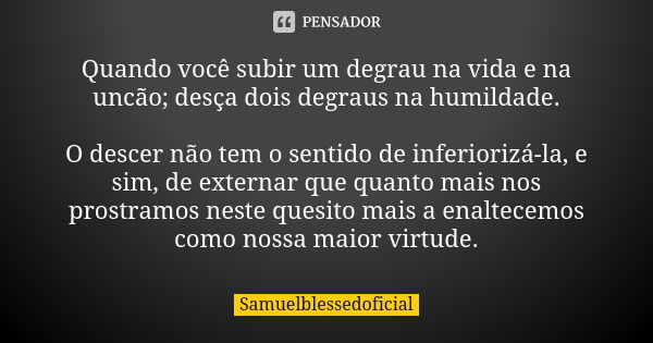 Quando você subir um degrau na vida e na uncão; desça dois degraus na humildade. O descer não tem o sentido de inferiorizá-la, e sim, de externar que quanto mai... Frase de Samuelblessedoficial.