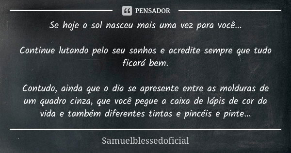 Se hoje o sol nasceu mais uma vez para você... Continue lutando pelo seu sonhos e acredite sempre que tudo ficará bem. Contudo, ainda que o dia se apresente ent... Frase de Samuelblessedoficial.