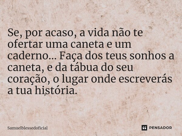⁠Se, por acaso, a vida não te ofertar uma caneta e um caderno... Faça dos teus sonhos a caneta, e da tábua do seu coração, o lugar onde escreverás a tua históri... Frase de Samuelblessedoficial.