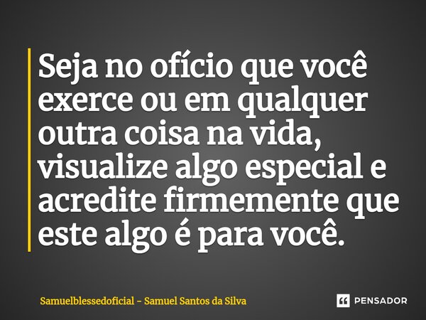 Seja no ofício que você exerce ou em qualquer outra coisa na vida, visualize algo especial e acredite firmemente que este algo é para você.... Frase de Samuelblessedoficial - Samuel Santos da Silva.