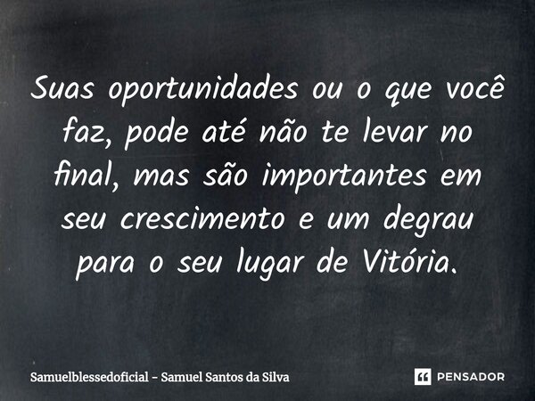 Suas oportunidades ou o que você faz, pode até não te levar no final, mas são importantes em seu crescimento e um degrau para o seu lugar de Vitória.... Frase de Samuelblessedoficial - Samuel Santos da Silva.